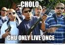 Cholo Chu Only Live Once | WeKnowMemes