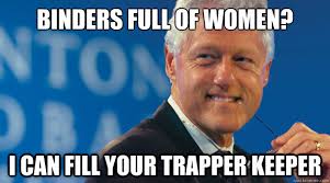 Binders full of women? I can fill your trapper keeper &middot; Binders full of women? I can fill your trapper keeper Slick Willy &middot; add your own caption. 209 shares - 90d93b6a36d780913aae04f9dd383321f499bfc52bd69e8e533b216585d8d9c5