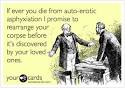 If ever you die from auto-erotic asphyxiation I promise to