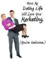 How My Dating Life Will Save Your Marketing. (You're Welcome.)