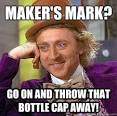 makers mark go on and throw that bottle cap away - Condescending Wonka - 364yyt