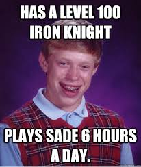 Has a level 100 Iron Knight Plays sade 6 hours a day. Has a level 100 Iron Knight Plays sade 6 hours a day. Bad Luck Brian &middot; add your own caption - 27eb9afbb9ebc4e6df583619e1eee52406037bb3cae6d97ddac49a0423ee3af4
