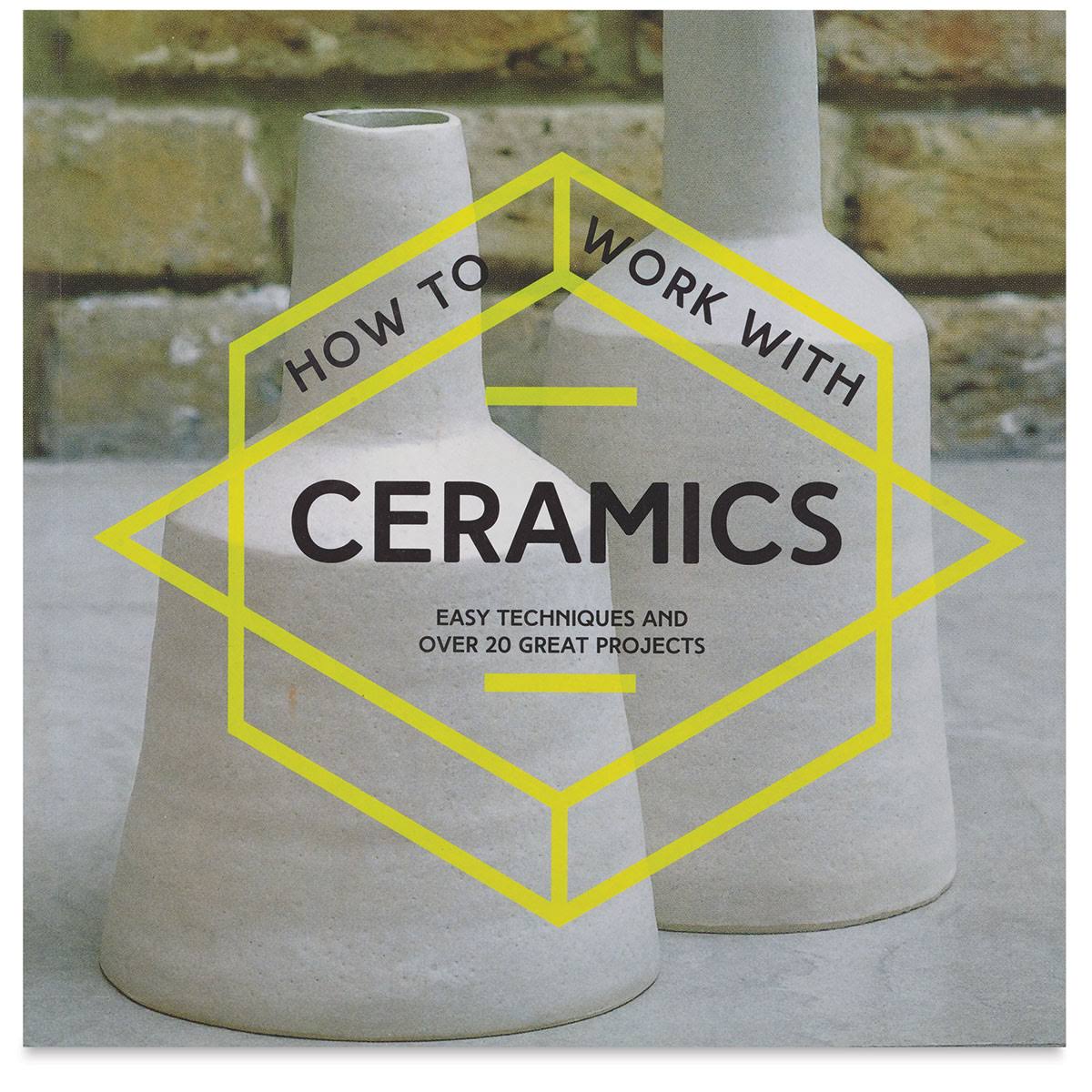 How to Work with Ceramics Easy Techniques and Over 20 Great Projects by Various