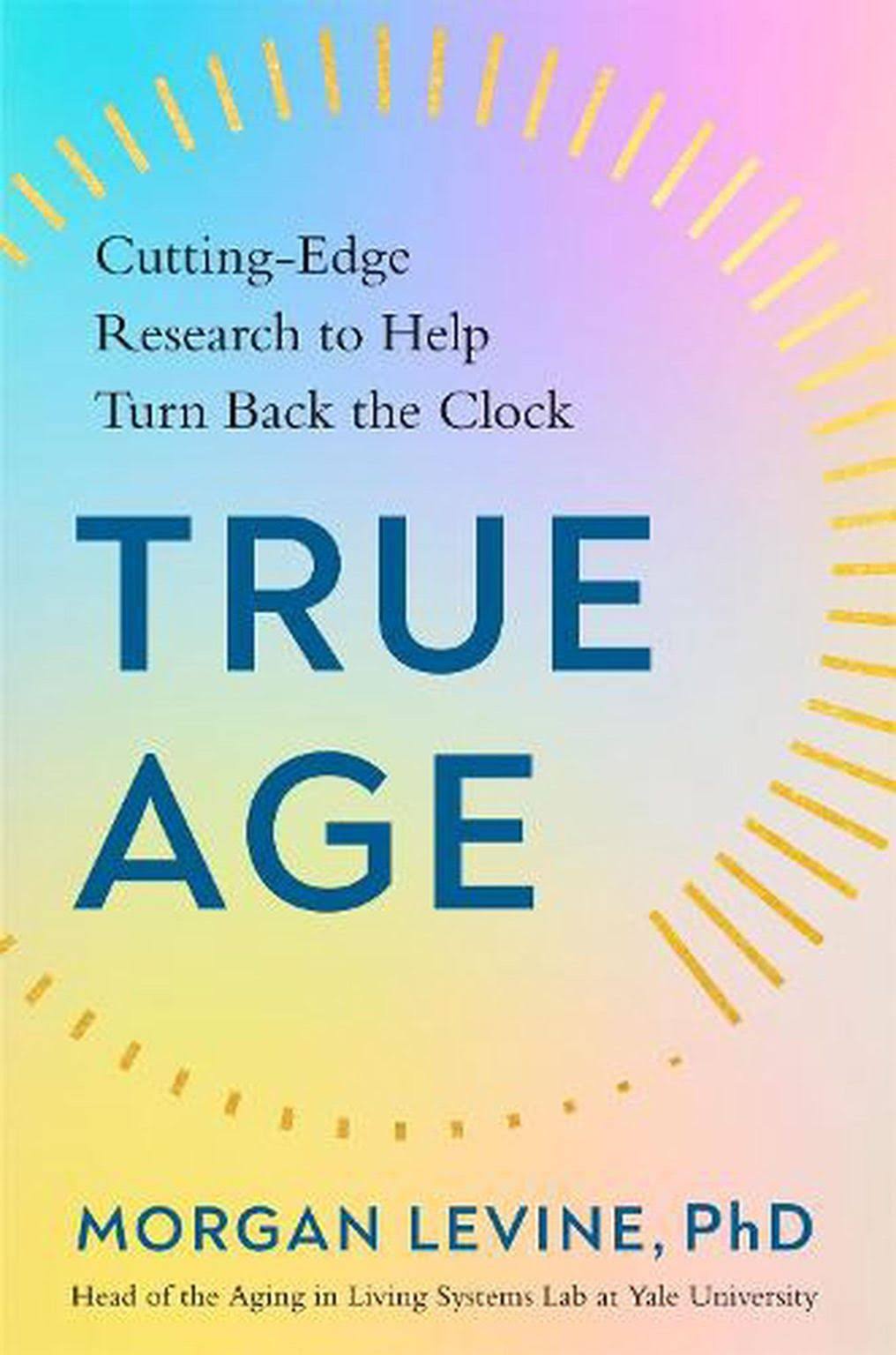True Age: How Cutting-Edge Research Can Help You Turn Back the Clock [Book]