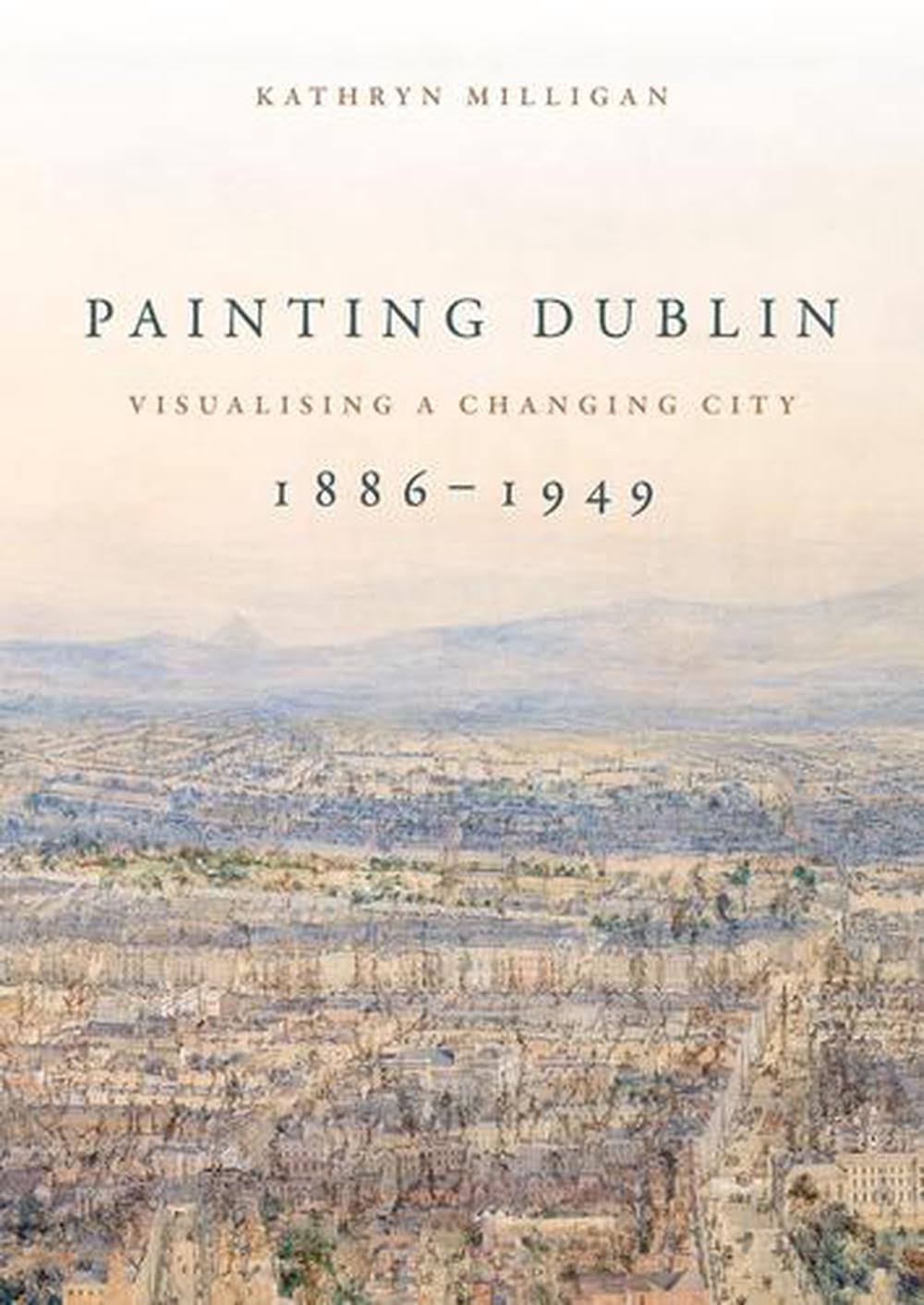 Painting Dublin, 1886-1949: Visualising a Changing City [Book]